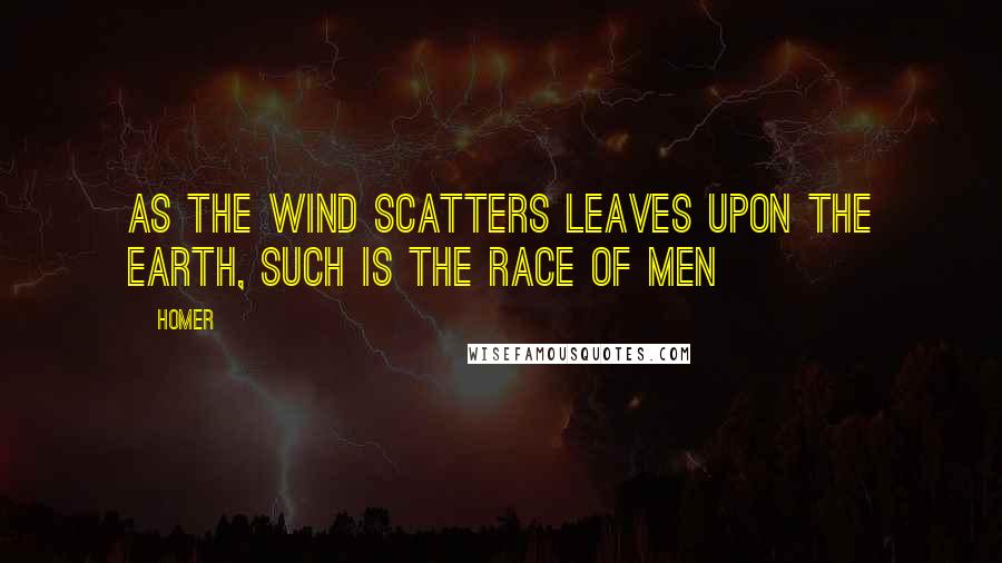 Homer Quotes: As the wind scatters leaves upon the earth, such is the race of men