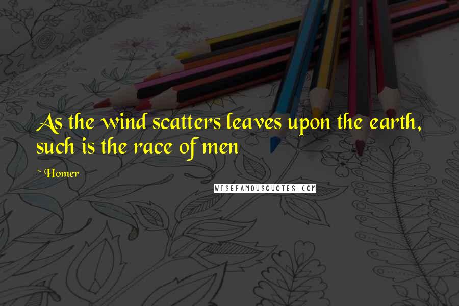 Homer Quotes: As the wind scatters leaves upon the earth, such is the race of men