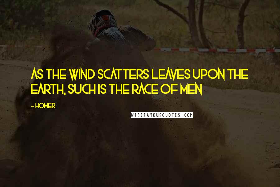 Homer Quotes: As the wind scatters leaves upon the earth, such is the race of men