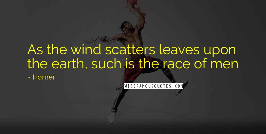 Homer Quotes: As the wind scatters leaves upon the earth, such is the race of men