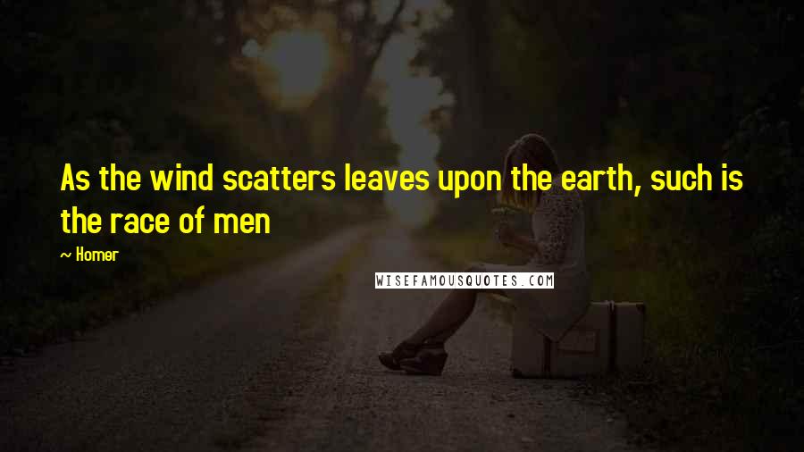 Homer Quotes: As the wind scatters leaves upon the earth, such is the race of men