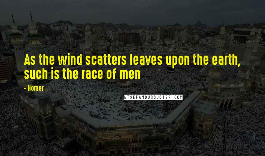 Homer Quotes: As the wind scatters leaves upon the earth, such is the race of men