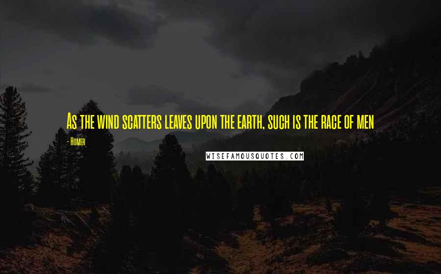 Homer Quotes: As the wind scatters leaves upon the earth, such is the race of men