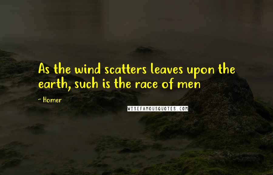 Homer Quotes: As the wind scatters leaves upon the earth, such is the race of men