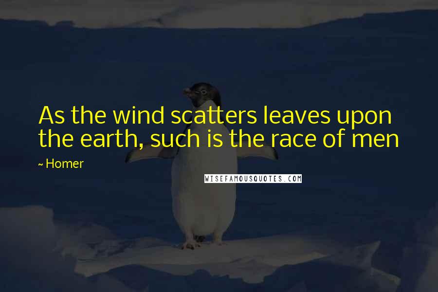 Homer Quotes: As the wind scatters leaves upon the earth, such is the race of men