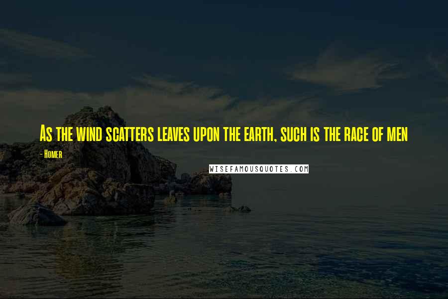 Homer Quotes: As the wind scatters leaves upon the earth, such is the race of men