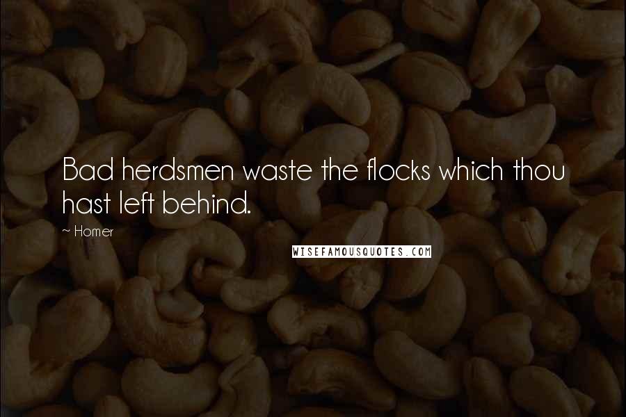 Homer Quotes: Bad herdsmen waste the flocks which thou hast left behind.