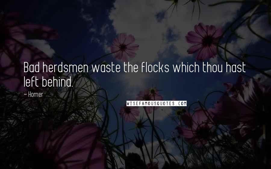 Homer Quotes: Bad herdsmen waste the flocks which thou hast left behind.