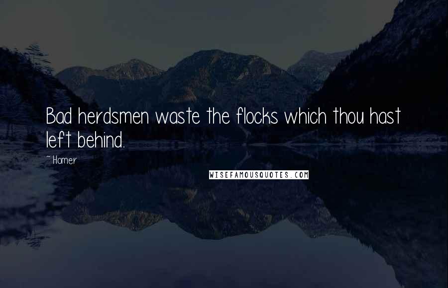 Homer Quotes: Bad herdsmen waste the flocks which thou hast left behind.
