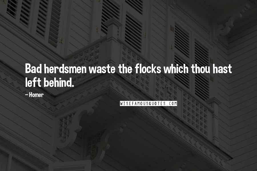 Homer Quotes: Bad herdsmen waste the flocks which thou hast left behind.