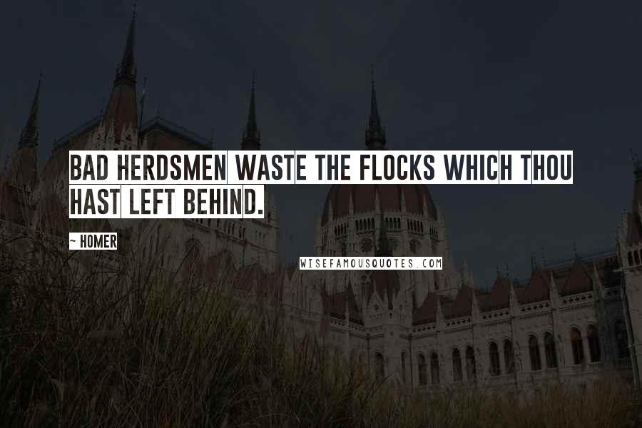 Homer Quotes: Bad herdsmen waste the flocks which thou hast left behind.