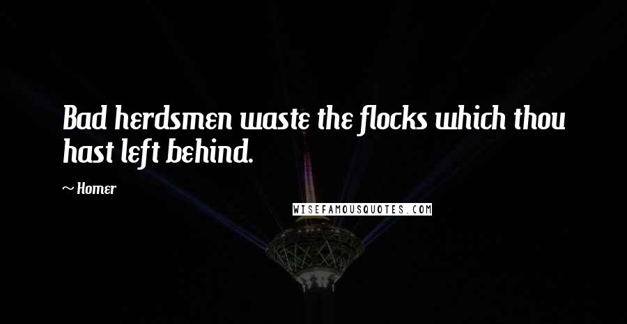 Homer Quotes: Bad herdsmen waste the flocks which thou hast left behind.