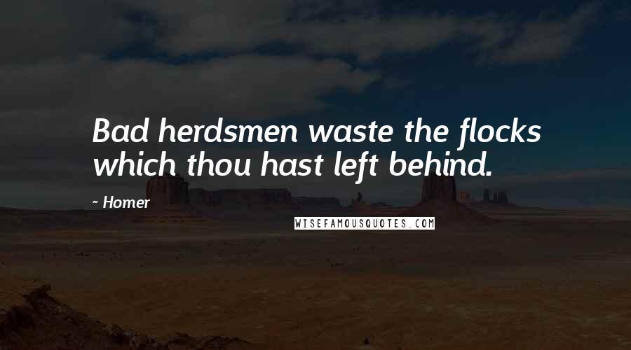 Homer Quotes: Bad herdsmen waste the flocks which thou hast left behind.