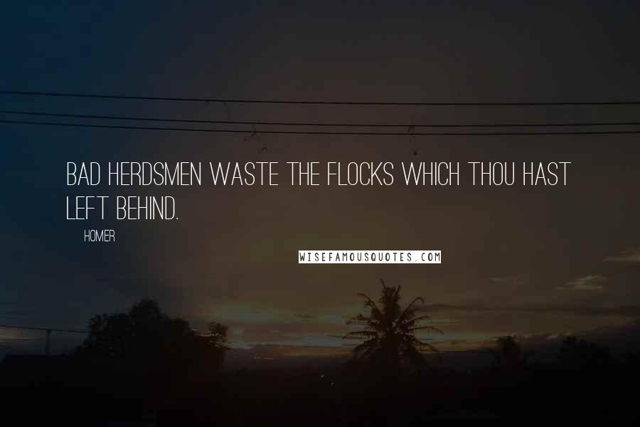 Homer Quotes: Bad herdsmen waste the flocks which thou hast left behind.