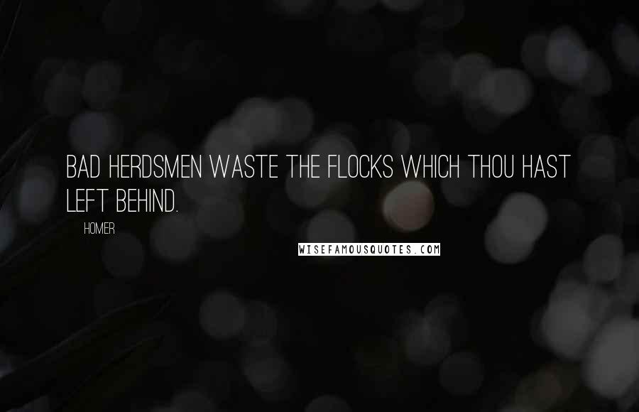 Homer Quotes: Bad herdsmen waste the flocks which thou hast left behind.