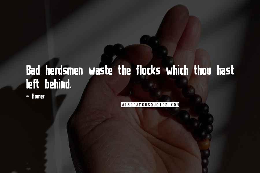 Homer Quotes: Bad herdsmen waste the flocks which thou hast left behind.