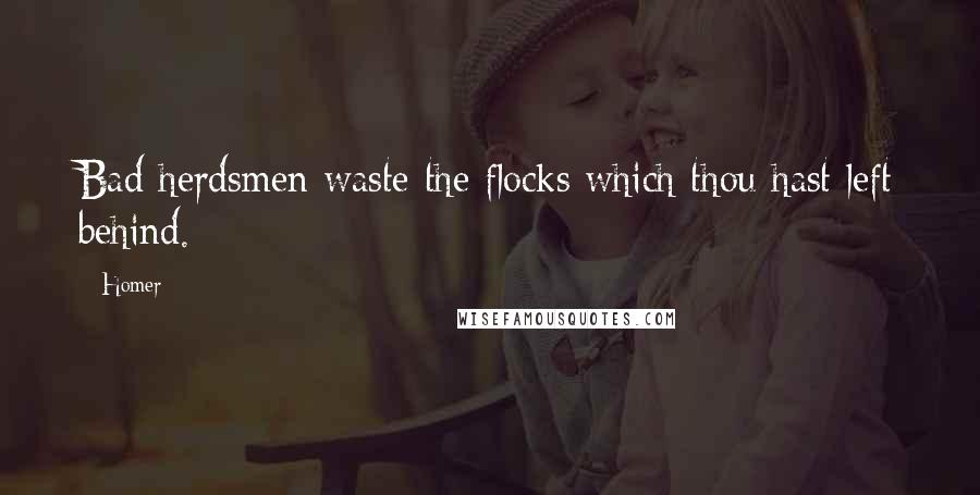 Homer Quotes: Bad herdsmen waste the flocks which thou hast left behind.
