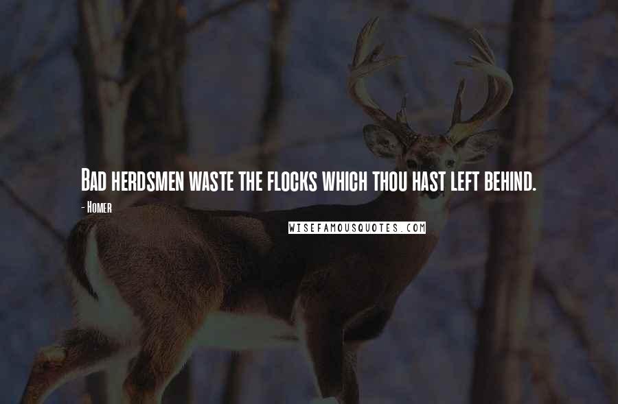 Homer Quotes: Bad herdsmen waste the flocks which thou hast left behind.