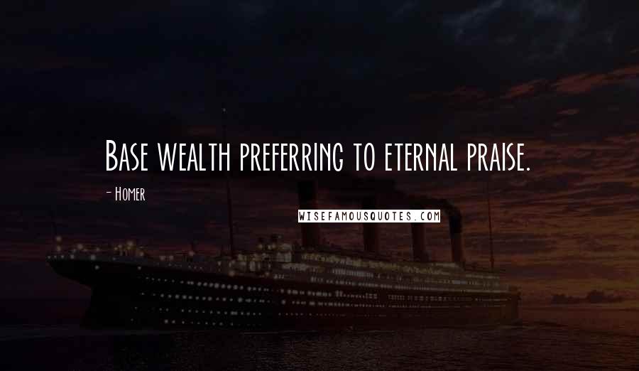 Homer Quotes: Base wealth preferring to eternal praise.