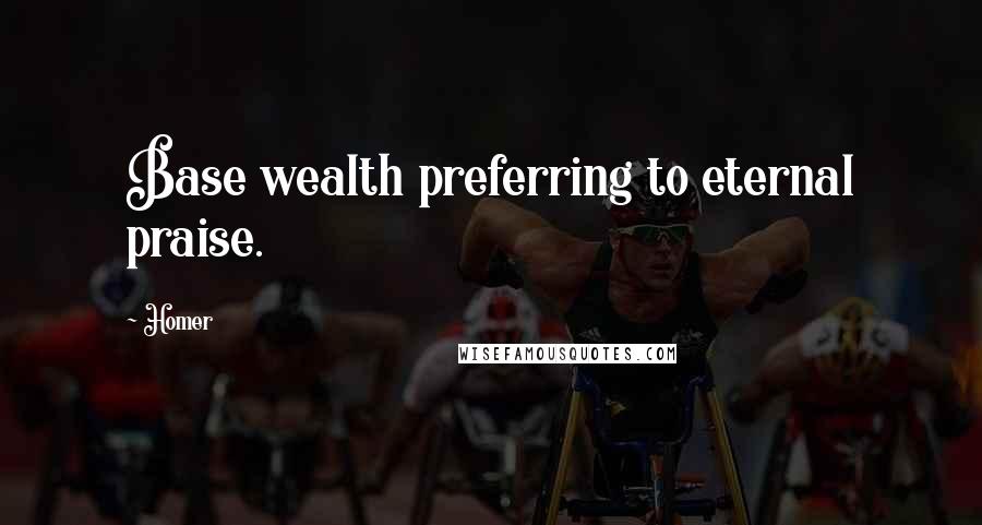 Homer Quotes: Base wealth preferring to eternal praise.