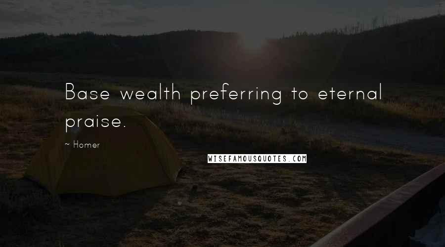 Homer Quotes: Base wealth preferring to eternal praise.