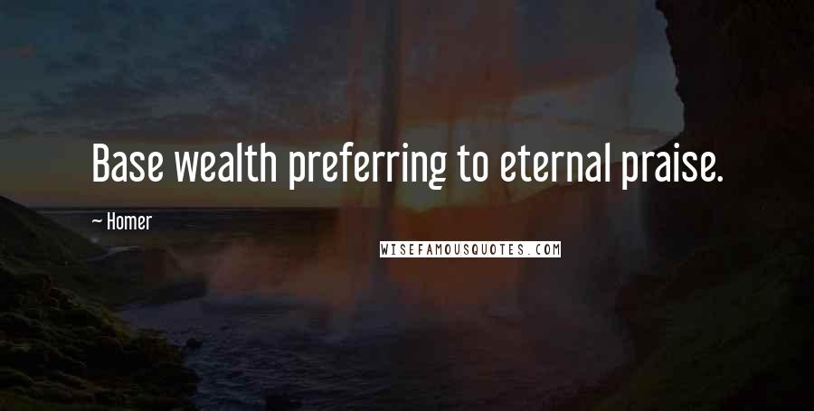 Homer Quotes: Base wealth preferring to eternal praise.