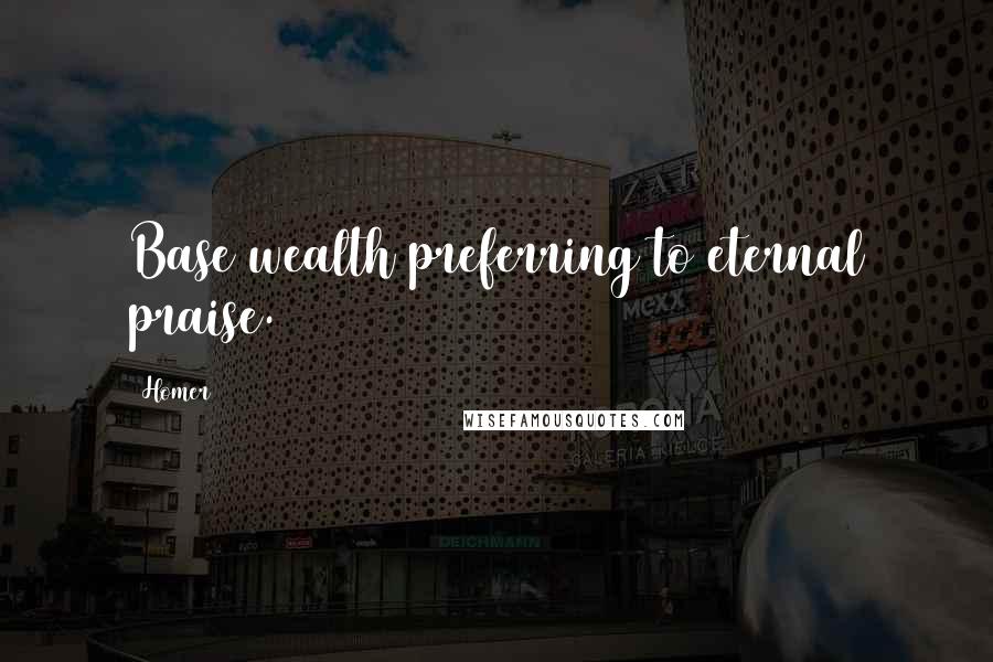 Homer Quotes: Base wealth preferring to eternal praise.