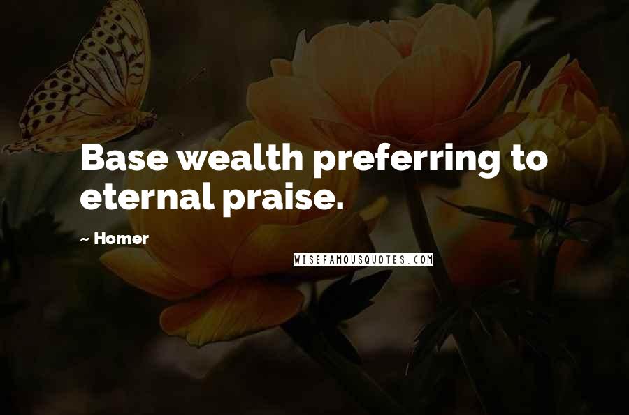 Homer Quotes: Base wealth preferring to eternal praise.