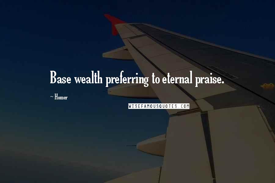 Homer Quotes: Base wealth preferring to eternal praise.