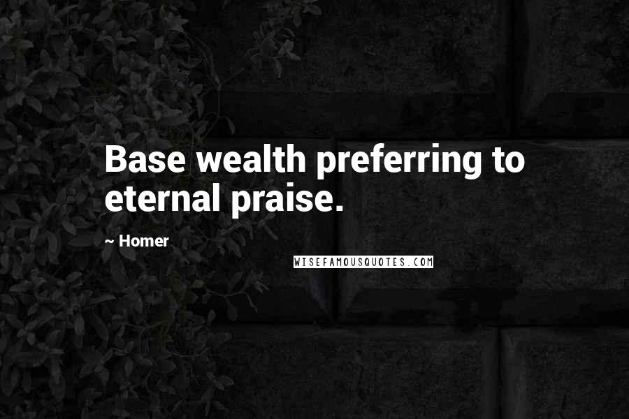 Homer Quotes: Base wealth preferring to eternal praise.