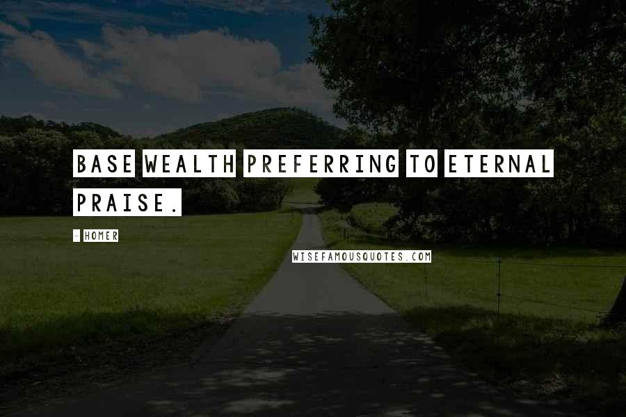 Homer Quotes: Base wealth preferring to eternal praise.