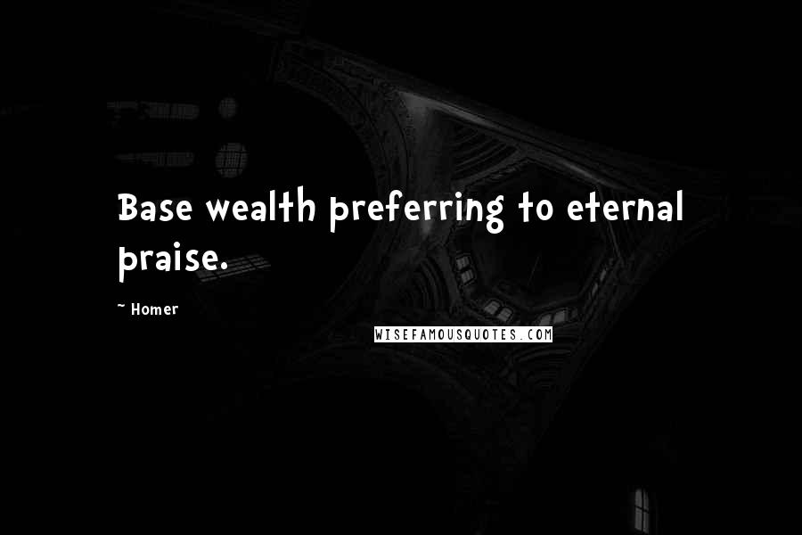 Homer Quotes: Base wealth preferring to eternal praise.