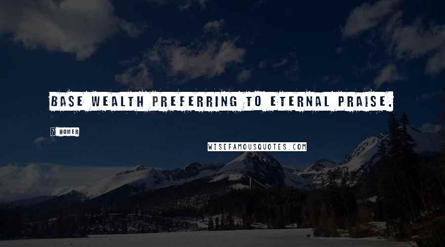 Homer Quotes: Base wealth preferring to eternal praise.