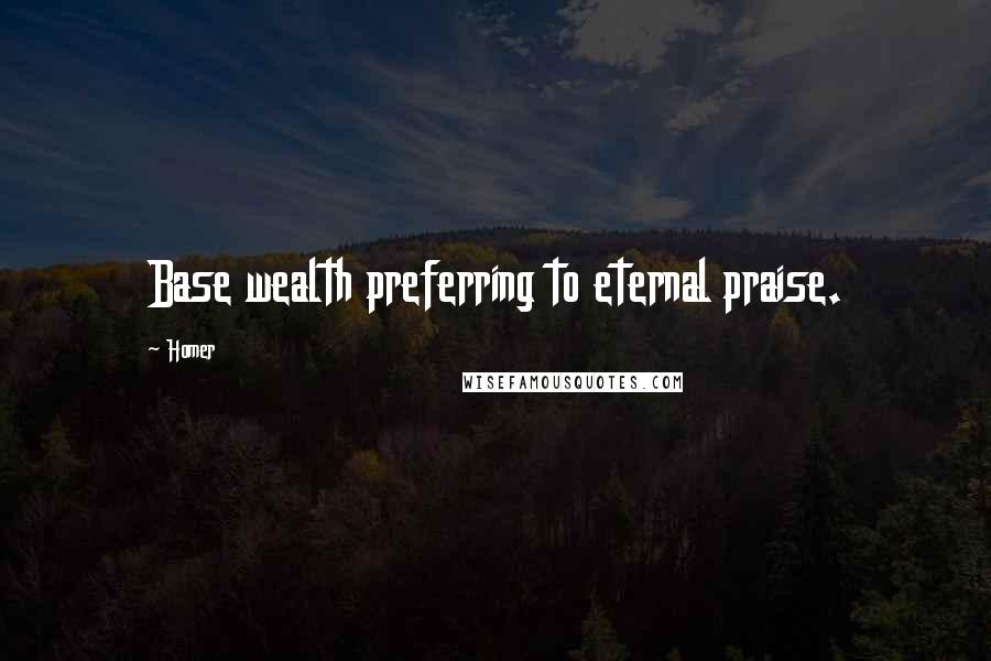 Homer Quotes: Base wealth preferring to eternal praise.