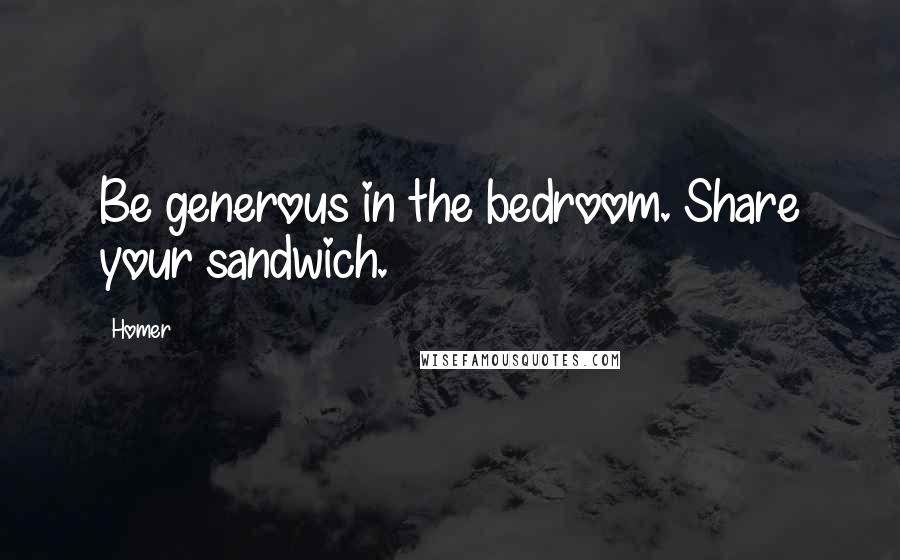 Homer Quotes: Be generous in the bedroom. Share your sandwich.