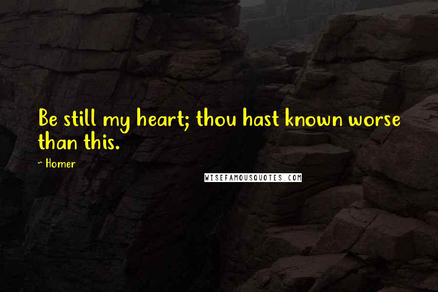 Homer Quotes: Be still my heart; thou hast known worse than this.