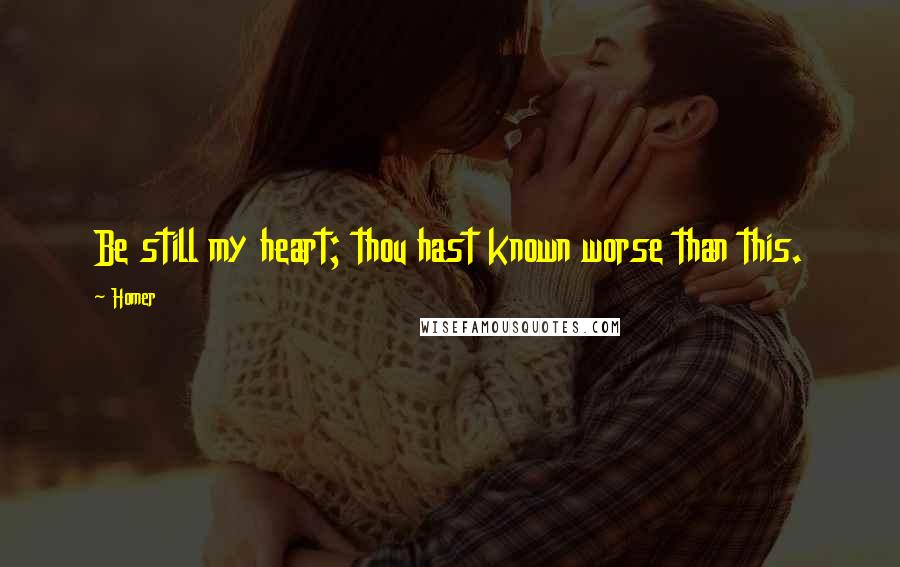 Homer Quotes: Be still my heart; thou hast known worse than this.