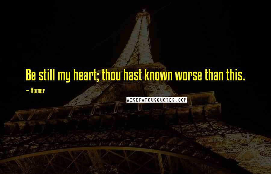 Homer Quotes: Be still my heart; thou hast known worse than this.