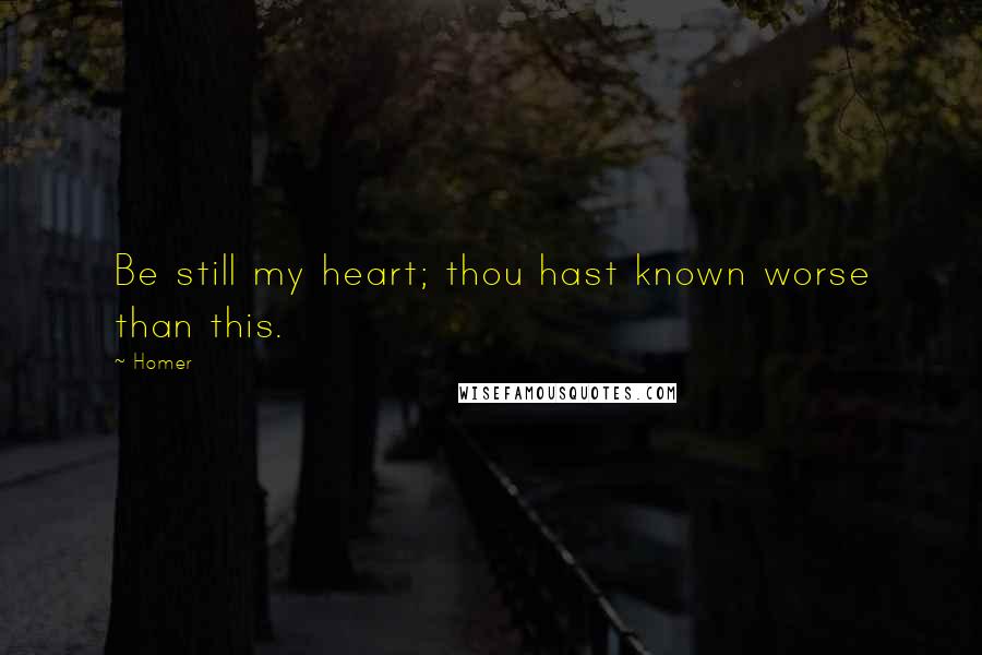 Homer Quotes: Be still my heart; thou hast known worse than this.