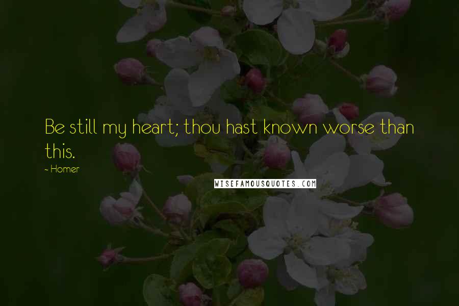 Homer Quotes: Be still my heart; thou hast known worse than this.