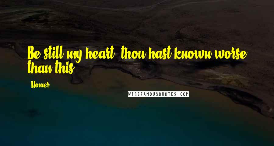 Homer Quotes: Be still my heart; thou hast known worse than this.