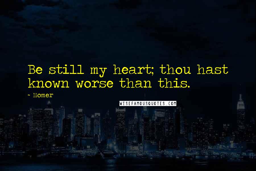 Homer Quotes: Be still my heart; thou hast known worse than this.