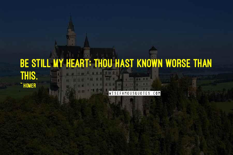 Homer Quotes: Be still my heart; thou hast known worse than this.