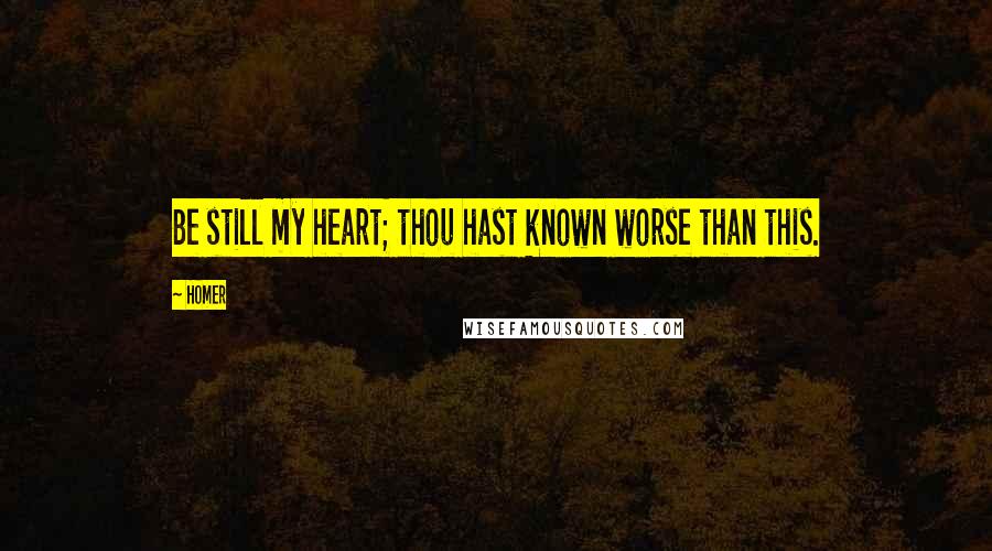 Homer Quotes: Be still my heart; thou hast known worse than this.