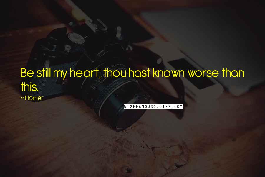 Homer Quotes: Be still my heart; thou hast known worse than this.