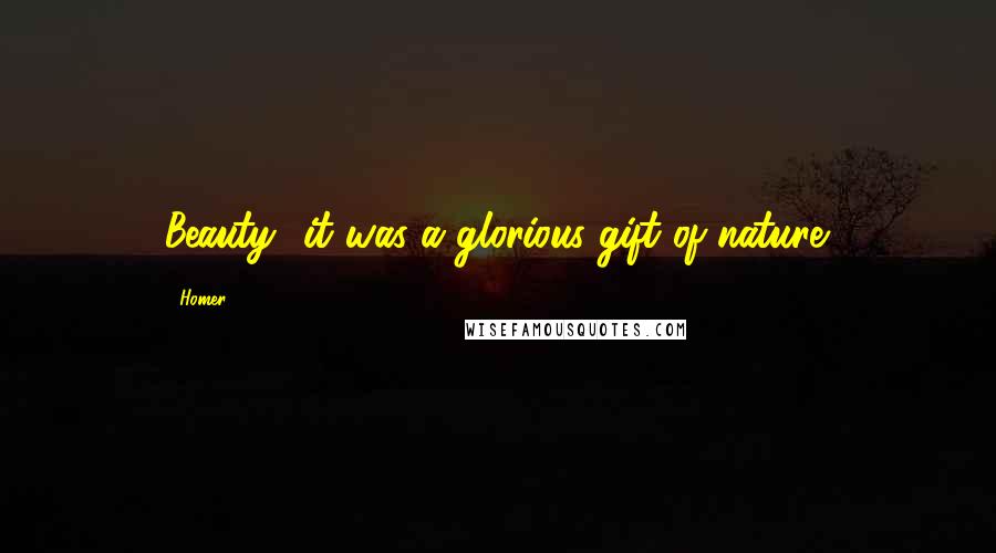 Homer Quotes: Beauty- it was a glorious gift of nature.