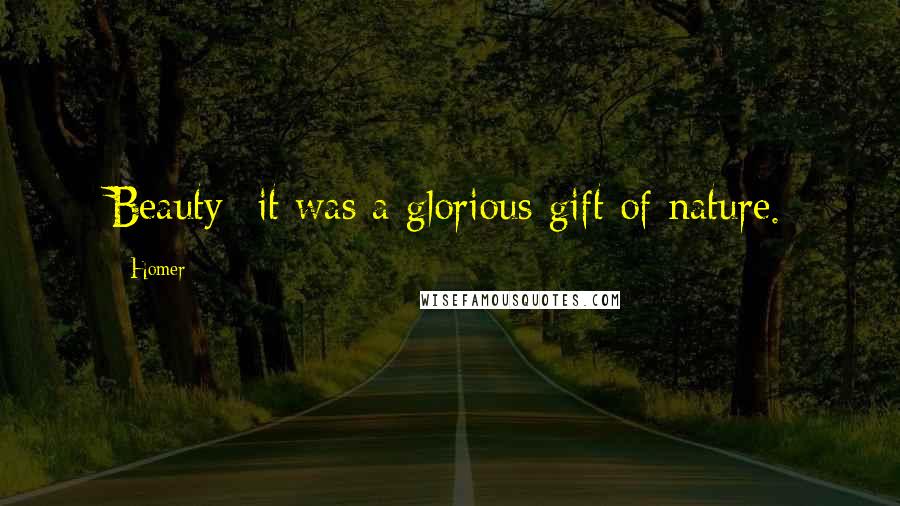 Homer Quotes: Beauty- it was a glorious gift of nature.