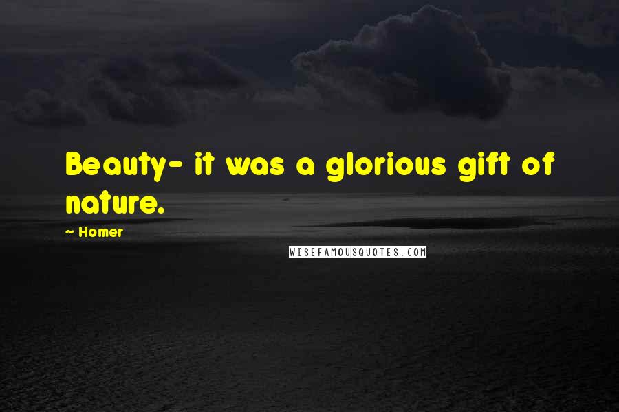 Homer Quotes: Beauty- it was a glorious gift of nature.