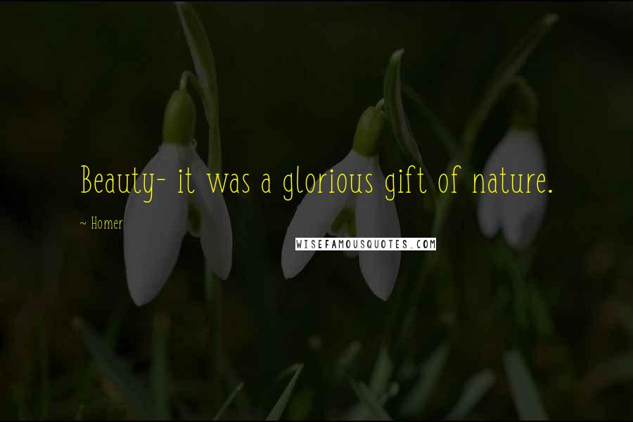 Homer Quotes: Beauty- it was a glorious gift of nature.