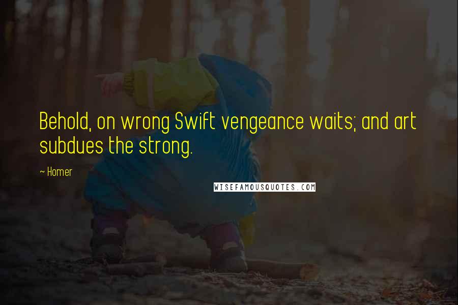 Homer Quotes: Behold, on wrong Swift vengeance waits; and art subdues the strong.